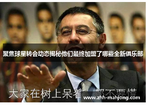聚焦球星转会动态揭秘他们最终加盟了哪些全新俱乐部
