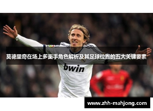 莫德里奇在场上多面手角色解析及其足球位置的五大关键要素
