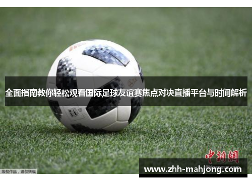 全面指南教你轻松观看国际足球友谊赛焦点对决直播平台与时间解析