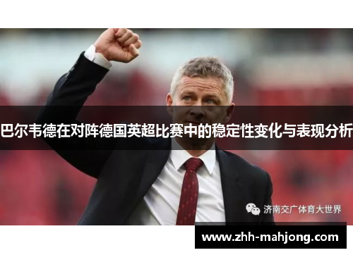 巴尔韦德在对阵德国英超比赛中的稳定性变化与表现分析