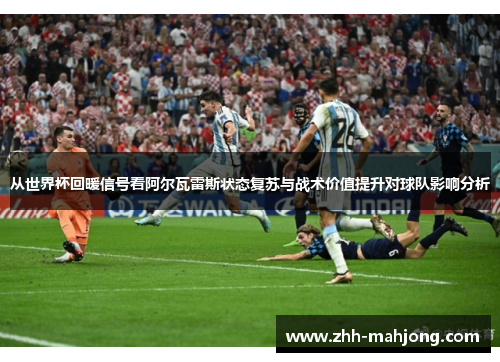 从世界杯回暖信号看阿尔瓦雷斯状态复苏与战术价值提升对球队影响分析
