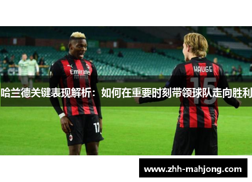 哈兰德关键表现解析：如何在重要时刻带领球队走向胜利