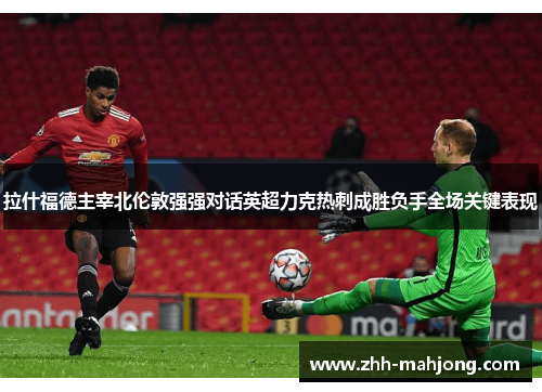 拉什福德主宰北伦敦强强对话英超力克热刺成胜负手全场关键表现