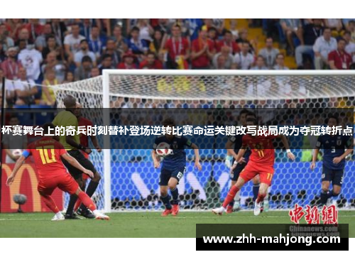 杯赛舞台上的奇兵时刻替补登场逆转比赛命运关键改写战局成为夺冠转折点