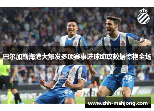 巴尔加斯海港大爆发多项赛事进球助攻数据惊艳全场