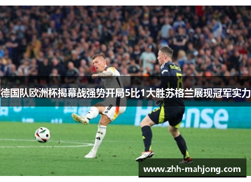 德国队欧洲杯揭幕战强势开局5比1大胜苏格兰展现冠军实力 德国队欧洲杯揭幕战强势开局5比1大胜苏格兰展现冠军实力