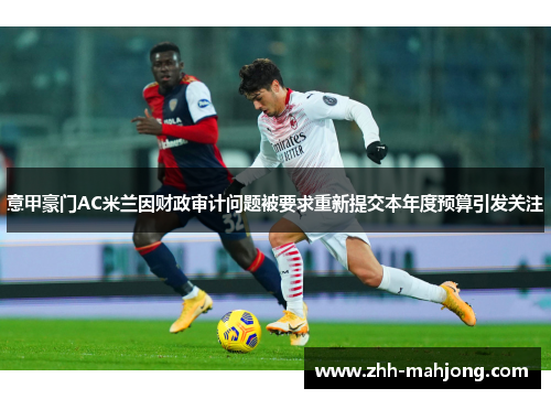 意甲豪门AC米兰因财政审计问题被要求重新提交本年度预算引发关注