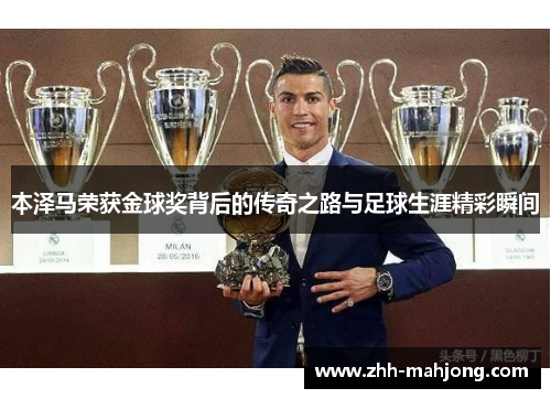 本泽马荣获金球奖背后的传奇之路与足球生涯精彩瞬间 本泽马荣获金球奖背后的传奇之路与足球生涯精彩瞬间