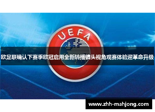 欧足联确认下赛季欧冠启用全新转播镜头视角观赛体验迎革命升级