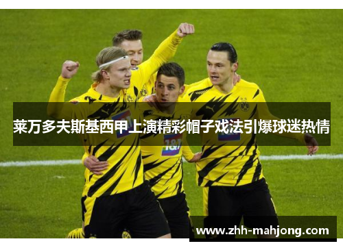 莱万多夫斯基西甲上演精彩帽子戏法引爆球迷热情