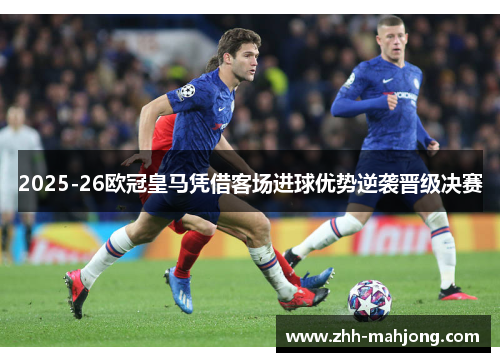 2025-26欧冠皇马凭借客场进球优势逆袭晋级决赛 2025-26欧冠皇马凭借客场进球优势逆袭晋级决赛