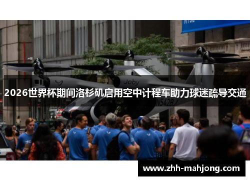 2026世界杯期间洛杉矶启用空中计程车助力球迷疏导交通