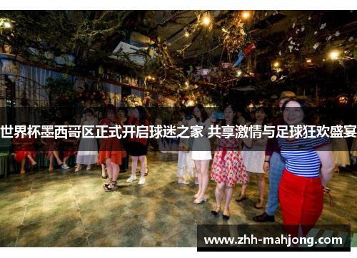 世界杯墨西哥区正式开启球迷之家 共享激情与足球狂欢盛宴 世界杯墨西哥区正式开启球迷之家 共享激情与足球狂欢盛宴