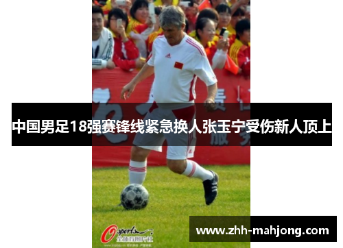 中国男足18强赛锋线紧急换人张玉宁受伤新人顶上 中国男足18强赛锋线紧急换人张玉宁受伤新人顶上