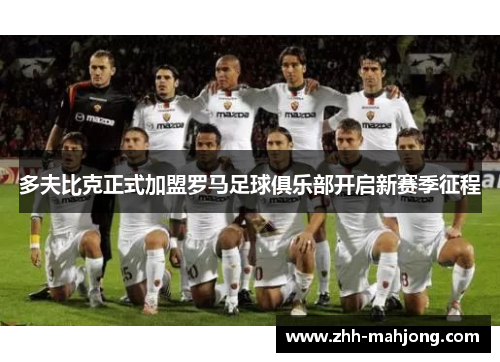 多夫比克正式加盟罗马足球俱乐部开启新赛季征程