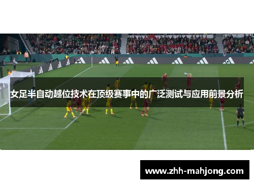 女足半自动越位技术在顶级赛事中的广泛测试与应用前景分析