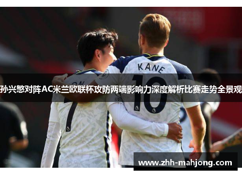 孙兴慜对阵AC米兰欧联杯攻防两端影响力深度解析比赛走势全景观