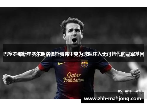 巴塞罗那新星费尔明洛佩斯赞弗里克为球队注入无可替代的冠军基因