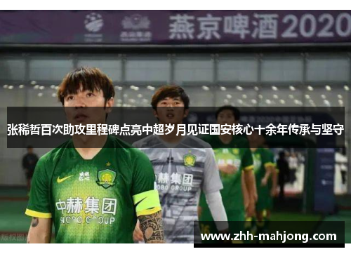 张稀哲百次助攻里程碑点亮中超岁月见证国安核心十余年传承与坚守