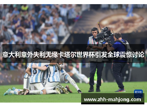 意大利意外失利无缘卡塔尔世界杯引发全球震惊讨论