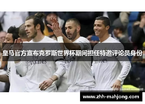 皇马官方宣布克罗斯世界杯期间担任特邀评论员身份