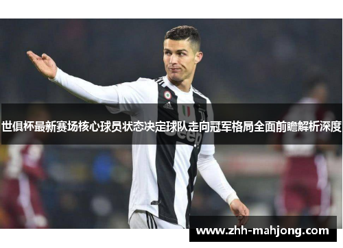 世俱杯最新赛场核心球员状态决定球队走向冠军格局全面前瞻解析深度