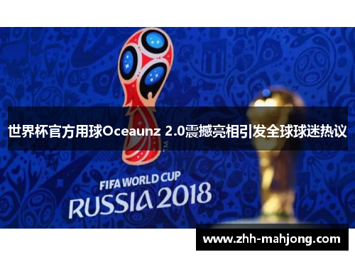 世界杯官方用球Oceaunz 2.0震撼亮相引发全球球迷热议 世界杯官方用球Oceaunz 2.0震撼亮相引发全球球迷热议