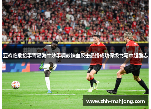 亚森临危接手青岛海牛妙手调教铁血反击最终成功保级书写中超励志 亚森临危接手青岛海牛妙手调教铁血反击最终成功保级书写中超励志