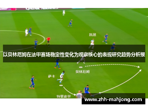 以贝林厄姆在法甲赛场稳定性变化为观察核心的表现研究趋势分析报