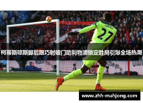 柯蒂斯琼斯脚后跟巧射破门助利物浦锁定胜局引爆全场热潮
