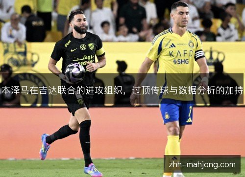 本泽马在吉达联合的进攻组织,过顶传球与数据分析的加持 本泽马在吉达联合的进攻组织,过顶传球与数据分析的加持